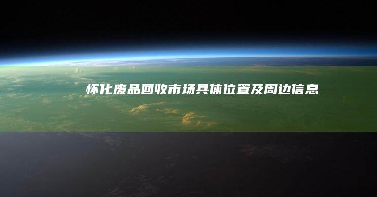 怀化废品回收市场具体位置及周边信息